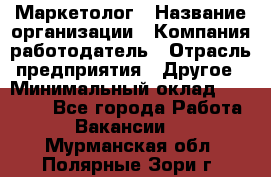 Маркетолог › Название организации ­ Компания-работодатель › Отрасль предприятия ­ Другое › Минимальный оклад ­ 27 000 - Все города Работа » Вакансии   . Мурманская обл.,Полярные Зори г.